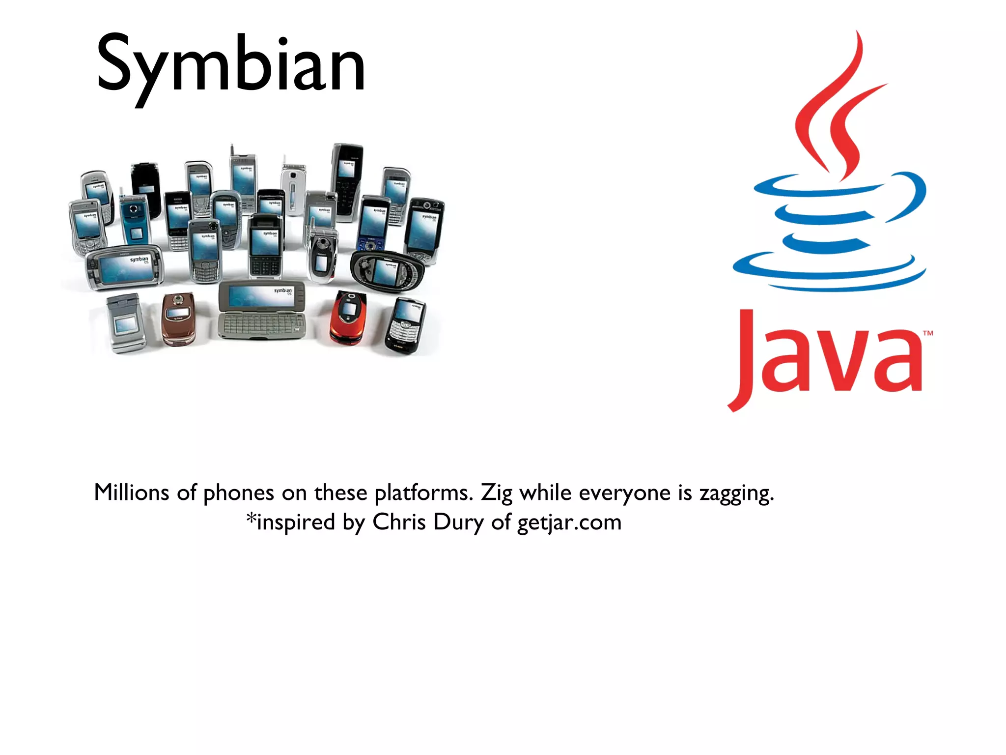 Symbian Millions of phones on these platforms. Zig while everyone is zagging. *inspired by Chris Dury of getjar.com 