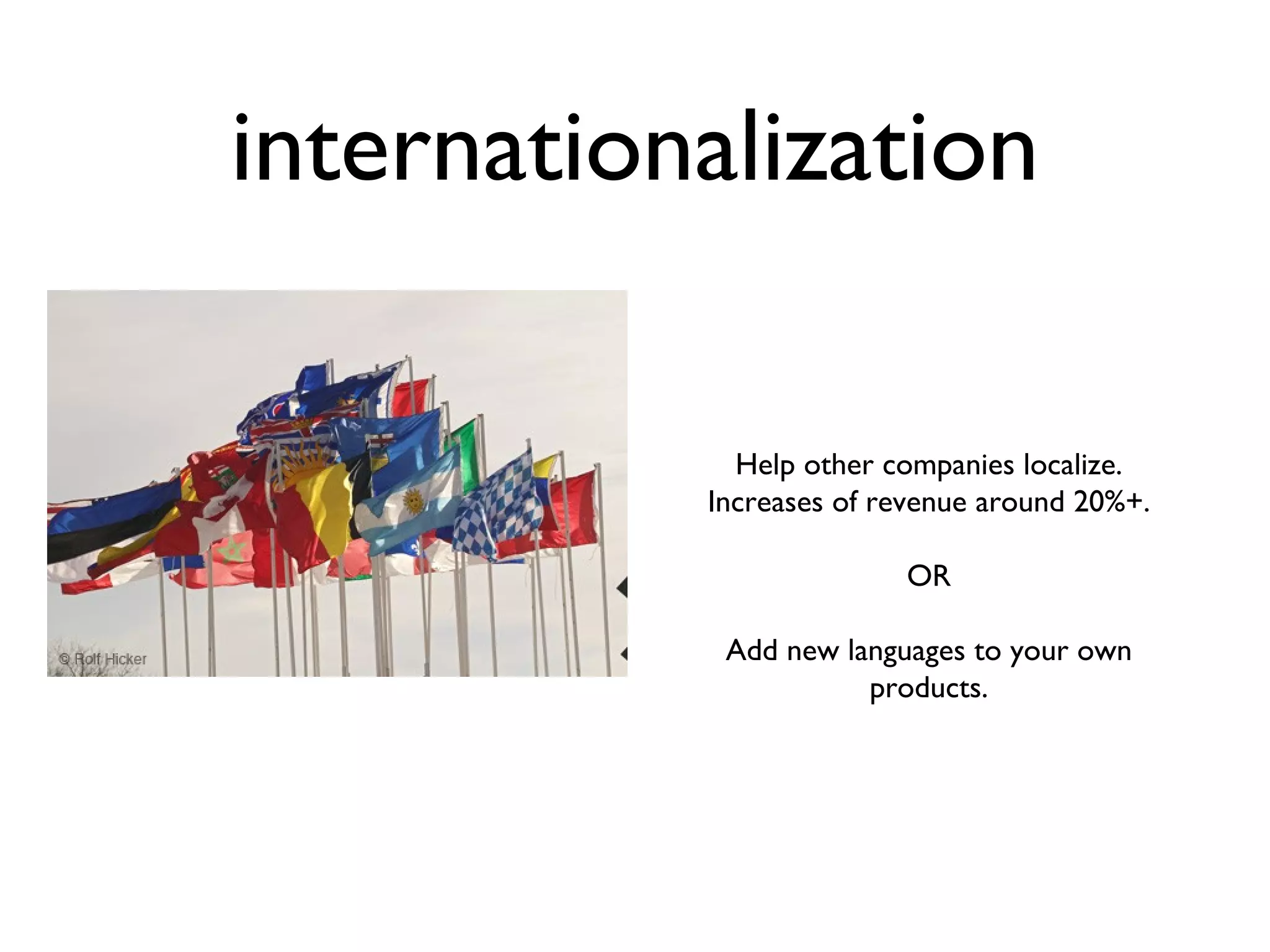 internationalization Help other companies localize. Increases of revenue around 20%+. OR Add new languages to your own products. 