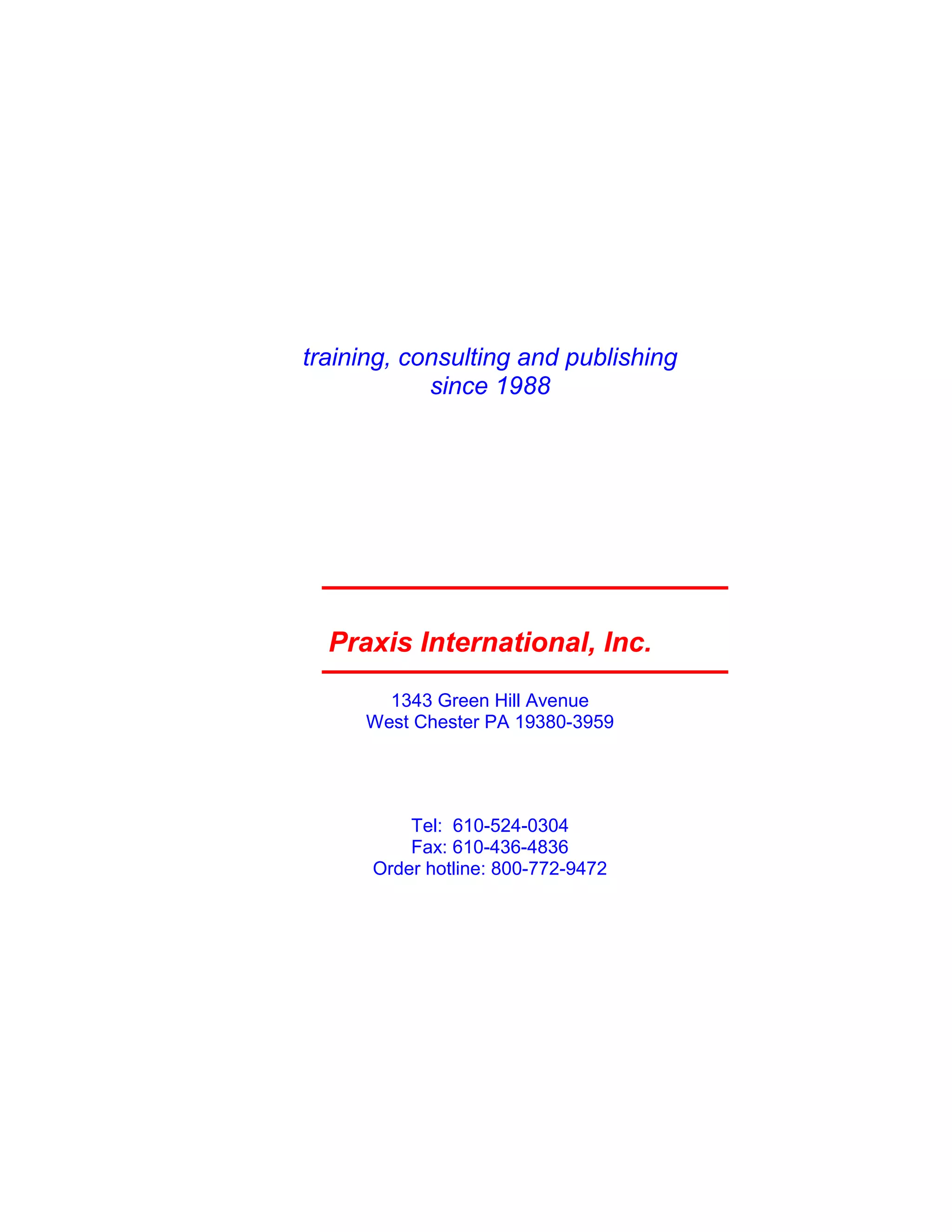 37
training, consulting and publishing
since 1988
Praxis International, Inc.
1343 Green Hill Avenue
West Chester PA 19380-3959
Tel: 610-524-0304
Fax: 610-436-4836
Order hotline: 800-772-9472
 