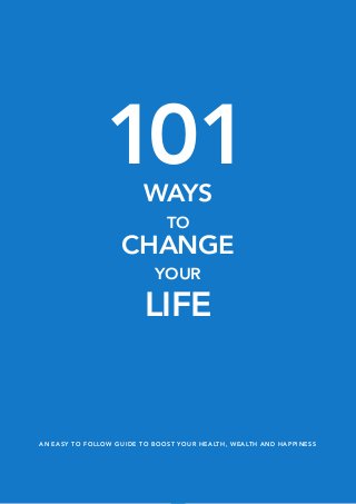 1
Compiled by Early to Rise Editor, Craig Ballantyne
101WAYS
TO
CHANGE
YOUR
LIFE
101WAYS
TO
CHANGE
YOUR
LIFE
AN EASY TO FOLLOW GUIDE TO BOOST YOUR HEALTH, WEALTH AND HAPPINESS
 