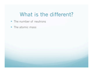What is the different?
  The number of neutrons
  The atomic mass
 