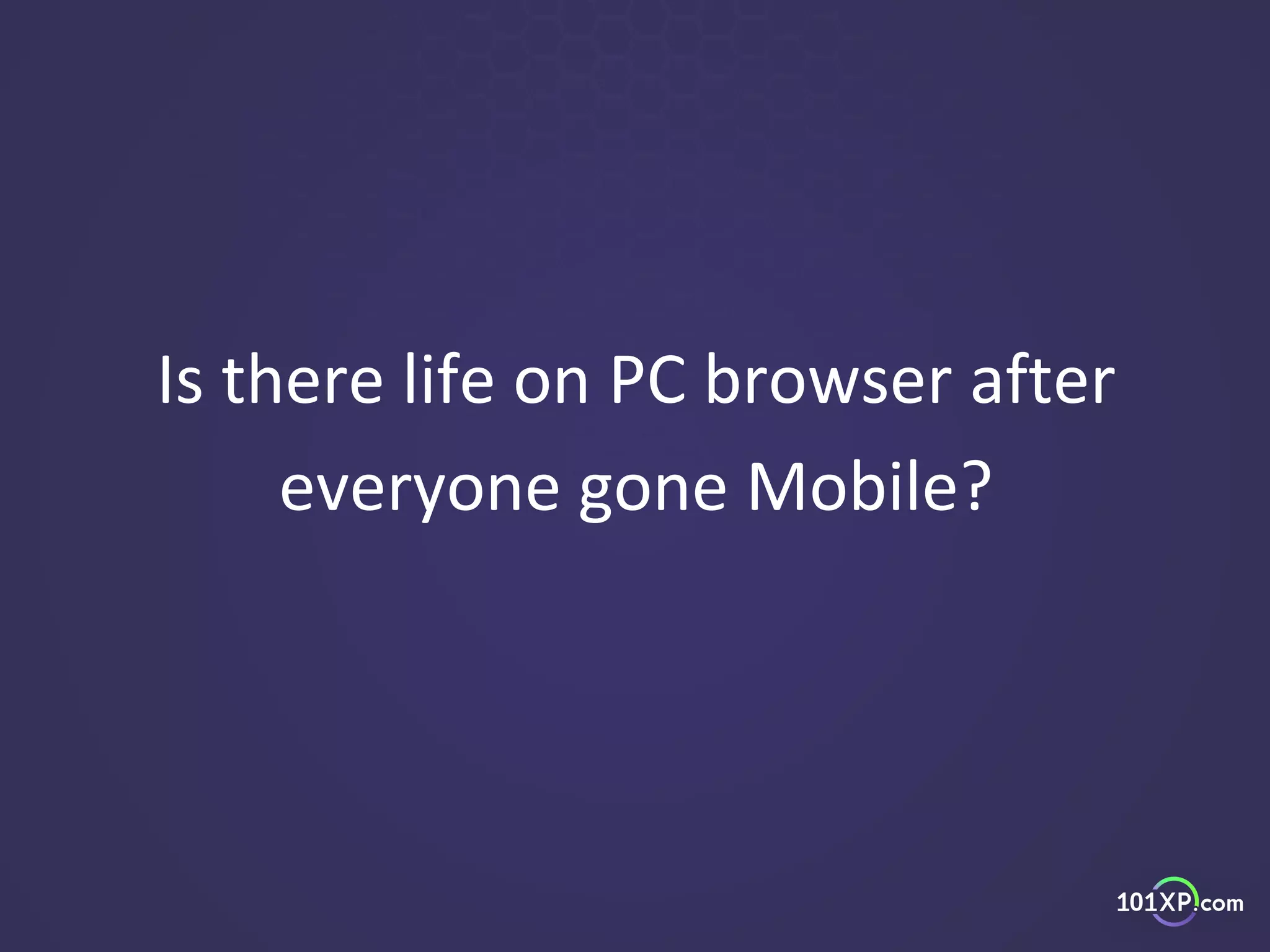 Is there life on PC browser after
everyone gone Mobile?