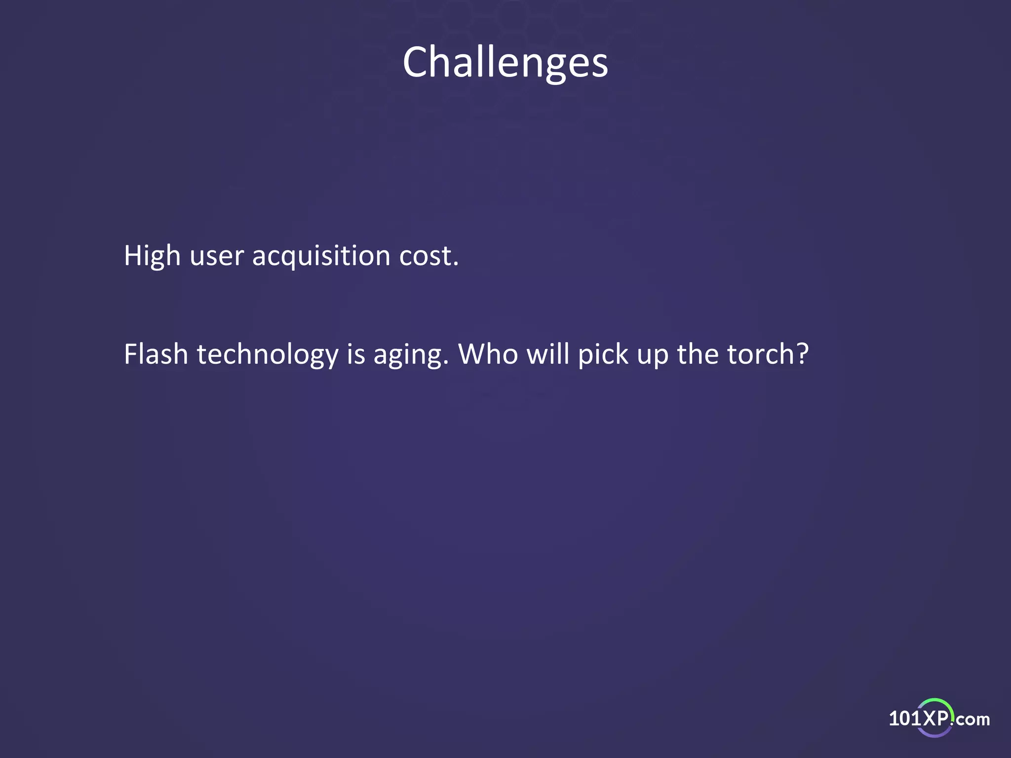 Challenges
High user acquisition cost.
Flash technology is aging. Who will pick up the torch?