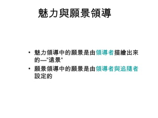 魅力與願景領導


• 魅力領導中的願景是由領導者描繪出來
  的—”遠景”
• 願景領導中的願景是由領導者與追隨者
  設定的
 