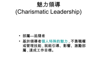 魅力領導
(Charismatic Leadership)


 • 部屬—追隨者
 • 基於領導者個人特殊的魅力 , 不靠職權
   或管理技能 , 就能引導、影響、激勵部
   屬 , 達成工作目標。
 