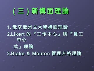 ( 三 ) 新構面理論

1. 俄亥俄州立大學構面理論
2.Likert 的 『 工 作 中 心 』 與 『 員 工
    中心
   式』理論
3.Blake ＆ Mouton 管理方格理論
 