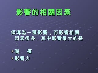 影響的相關因素

領導為一種影響，而影響相關
 因素很多，其中影響最大的是
 ：
 職 權
 影響力
 