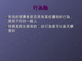 行為論
有效的領導者是否具有某些獨特的行為，
使其不同於一般人
特質是與生俱來的，但行為是可以後天學
習的
 