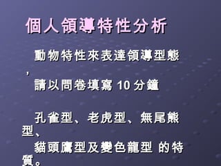個人領導特性分析
  動物特性來表達領導型態
，
  請以問卷填寫 10 分鐘

 孔雀型、老虎型、無尾熊
型、
 貓頭鷹型及變色龍型 的特
質。
 