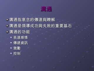 溝通
溝通指意念的傳達與瞭解
溝通是領導成功與失敗的重要基石
溝通的功能
   表達感情

    傳遞資訊
   激勵
   控制
 
