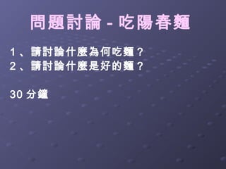問題討論 - 吃陽春麵
1 、請討論什麼為何吃麵？
2 、請討論什麼是好的麵？

30 分鐘
 