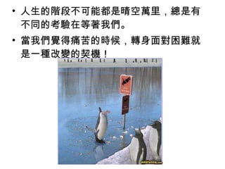 • 人生的階段不可能都是晴空萬里，總是有
  不同的考驗在等著我們。
• 當我們覺得痛苦的時候，轉身面對困難就
  是一種改變的契機！
 