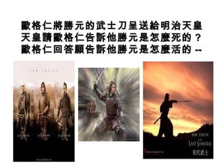 歐格仁將勝元的武士刀呈送給明治天皇
天皇請歐格仁告訴他勝元是怎麼死的 ?
歐格仁回答願告訴他勝元是怎麼活的 --
 