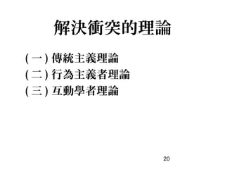 解決衝突的理論
( 一 ) 傳統主義理論
( 二 ) 行為主義者理論
( 三 ) 互動學者理論




                20
 