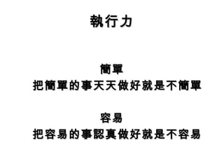 執行力


      簡單
把簡單的事天天做好就是不簡單

      容易
把容易的事認真做好就是不容易
 