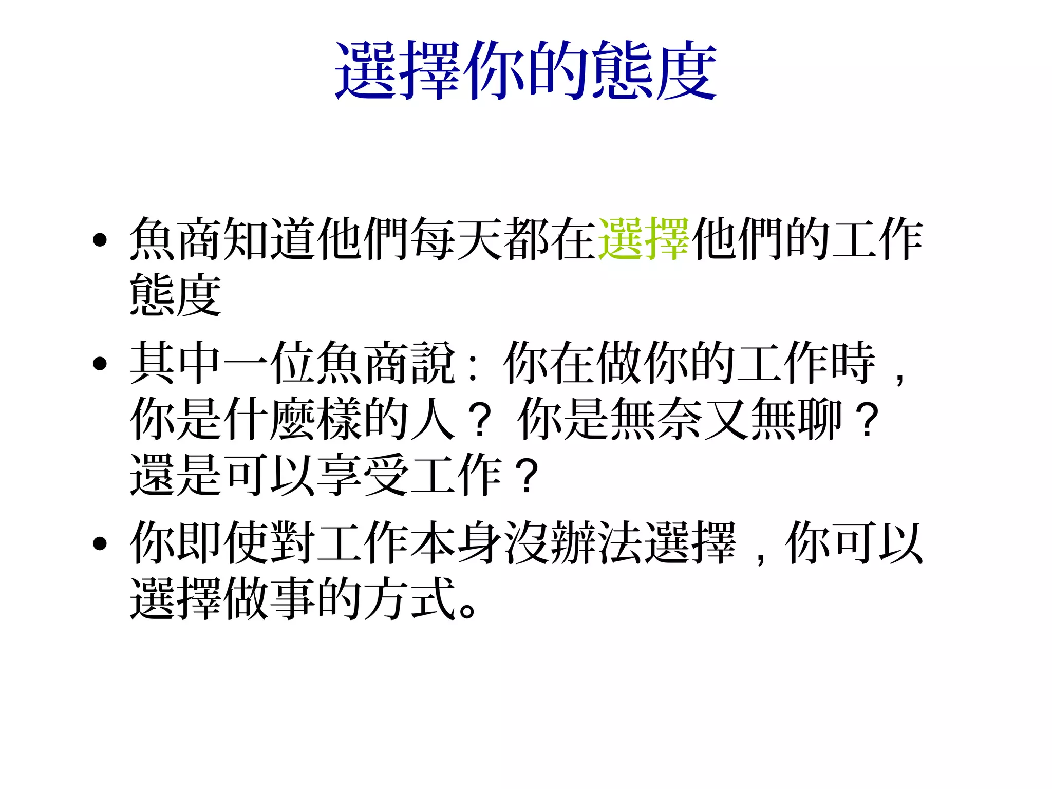 選擇你的態度

• 魚商知道他們每天都在選擇他們的工作
  態度
• 其中一位魚商說 : 你在做你的工作時，
  你是什麼樣的人？ 你是無奈又無聊？
  還是可以享受工作？
• 你即使對工作本身沒辦法選擇，你可以
  選擇做事的方式。
 