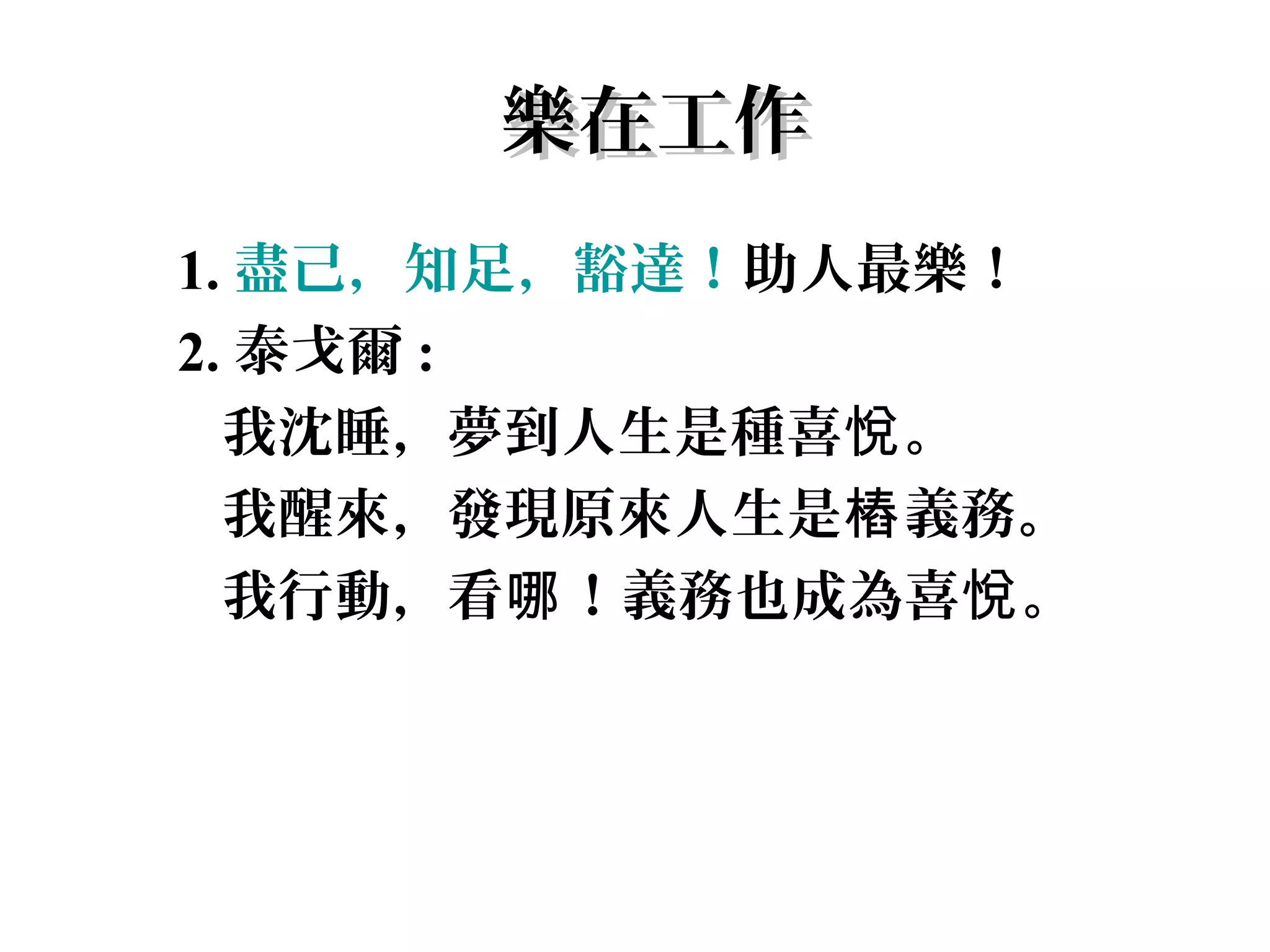 樂在工作
1. 盡己，知足，豁達！助人最樂！
2. 泰戈爾 :
  我沈睡，夢到人生是種喜悅 。
  我醒來，發現原來人生是樁 義務。
  我行動，看哪 ！義務也成為喜悅 。
 