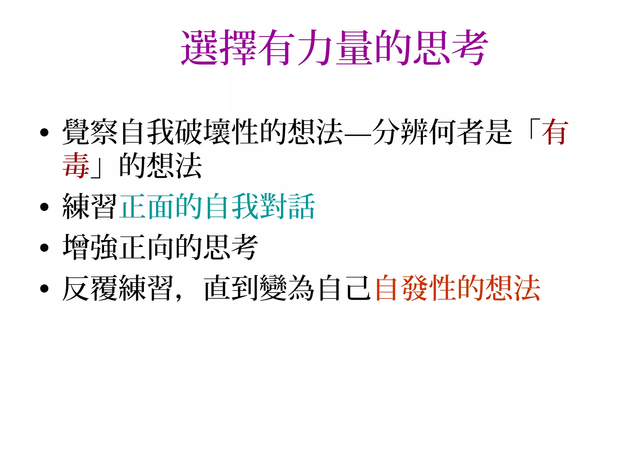 選擇有力量的思考

• 覺察自我破壞性的想法—分辨何者是「有
  毒」的想法
• 練習正面的自我對話
• 增強正向的思考
• 反覆練習，直到變為自己自發性的想法
 