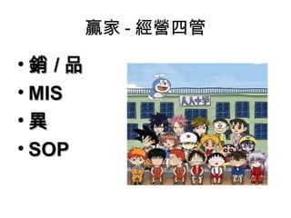 贏家 - 經營四管

•銷 /品
• MIS
•異
• SOP
 