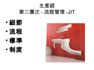 生意經
   第二層次 - 流程管理 -JIT

• 細節
• 流程
• 標準
• 制度
 