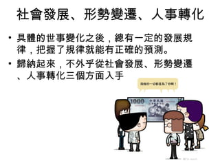 社會發展、形勢變遷、人事轉化
• 具體的世事變化之後，總有一定的發展規
  律，把握了規律就能有正確的預測。
• 歸納起來，不外乎從社會發展、形勢變遷
  、人事轉化三個方面入手
 