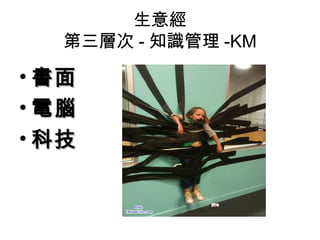 生意經
   第三層次 - 知識管理 -KM

• 書面
• 電腦
• 科技
 