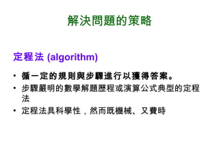 解決問題的策略
定程法 (algorithm)
• 循一定的規則與步驟進行以獲得答案。
• 步驟嚴明的數學解題歷程或演算公式典型的定程
法
• 定程法具科學性，然而既機械、又費時
 