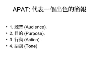 APAT: 代表一個出色的簡報
• 1. 聽眾 (Audience).
• 2. 目的 (Purpose).
• 3. 行動 (Action).
• 4. 語調 (Tone)
 