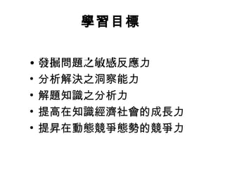 • 發掘問題之敏感反應力
• 分析解決之洞察能力
• 解題知識之分析力
• 提高在知識經濟社會的成長力
• 提昇在動態競爭態勢的競爭力
學習目標
 