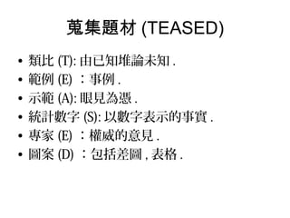 蒐集題材 (TEASED)
• 類比 (T): 由已知堆論未知 .
• 範例 (E) ：事例 .
• 示範 (A): 眼見為憑 .
• 統計數字 (S): 以數字表示的事實 .
• 專家 (E) ：權威的意見 .
• 圖案 (D) ：包括差圖 , 表格 .
 