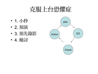 克服上台恐懼症
• 1. 小抄
• 2. 預演
• 3. 預先錄影
• 4. 檢討
plan
DO
Check
Action
 