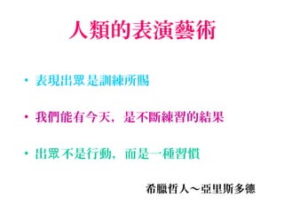 人類的表演藝術
• 表現出 是訓練所賜眾
• 我們能有今天，是不斷練習的結果
• 出 不是行動，而是一種習慣眾
　　　　　　　　　　　希臘哲人～亞里斯多德
 