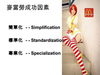 麥當勞成功因素
簡單化簡單化 - - Simplification- - Simplification
標準化標準化 - - Standardization- - Standardization
專業化專業化 - - Specialization- - Specialization
 