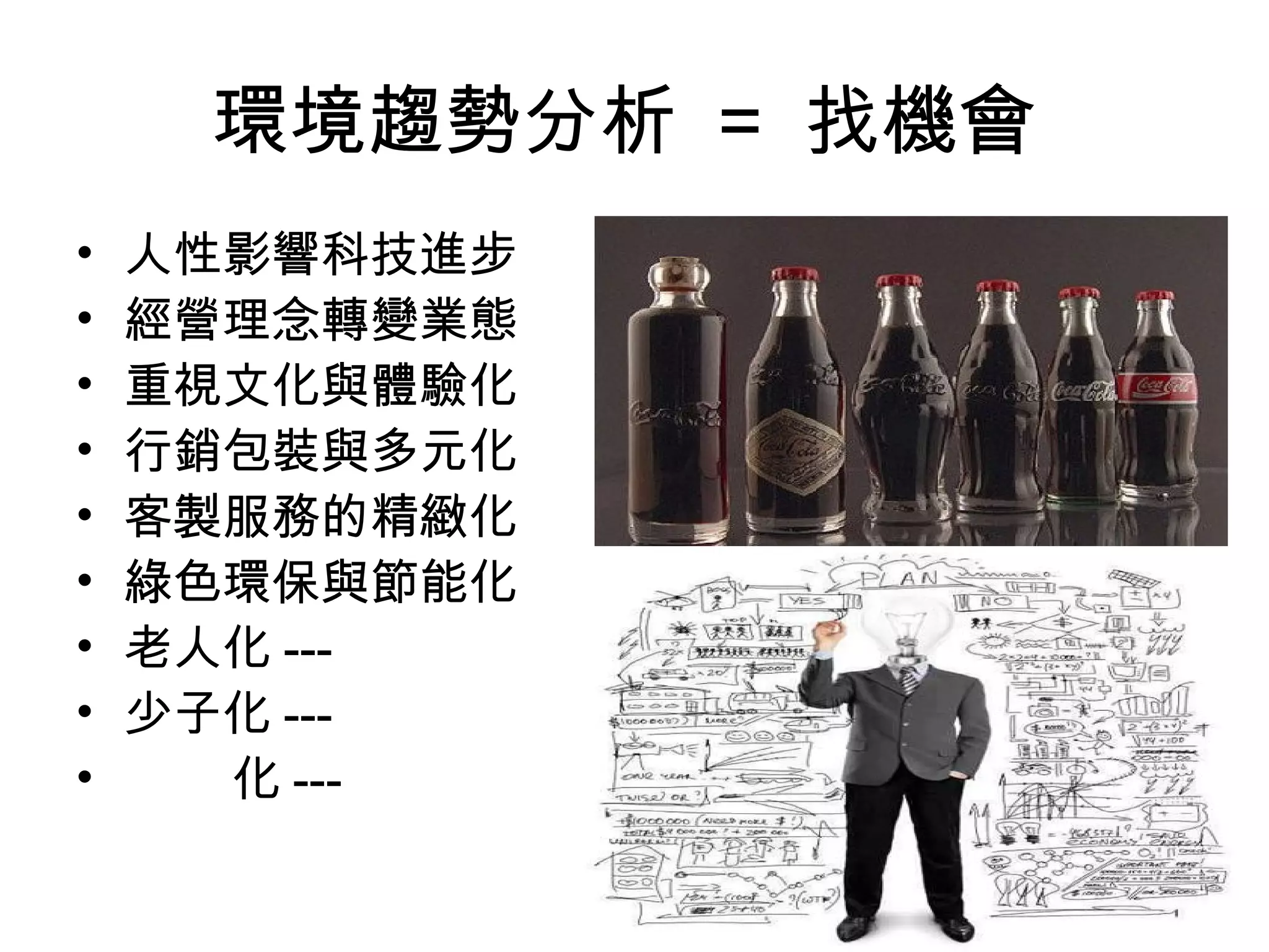 環境趨勢分析 = 找機會
• 人性影響科技進步
• 經營理念轉變業態
• 重視文化與體驗化
• 行銷包裝與多元化
• 客製服務的精緻化
• 綠色環保與節能化
• 老人化 ---
• 少子化 ---
• 化 ---
 