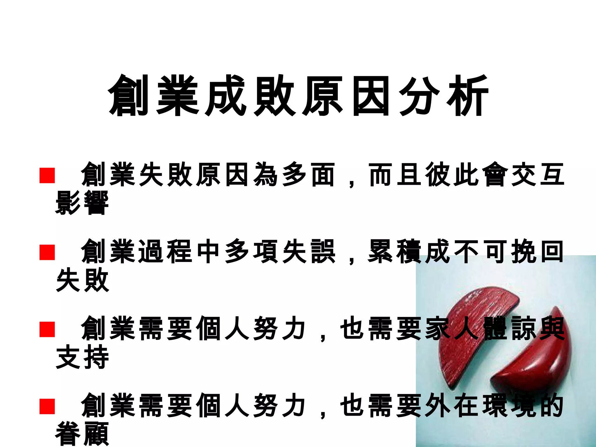 創業成敗原因分析
創業失敗原因為多面，而且彼此會交互
影響
創業過程中多項失誤，累積成不可挽回
失敗
創業需要個人努力，也需要家人體諒與
支持
創業需要個人努力，也需要外在環境的
眷顧
 