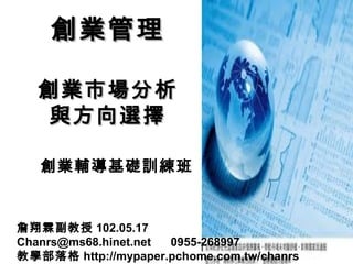 創業管理創業管理
創業市場分析創業市場分析
與方向選擇與方向選擇
創業輔導基礎訓練班
詹翔霖副教授 102.05.17
Chanrs@ms68.hinet.net 0955-268997
教學部落格 http://mypaper.pchome.com.tw/chanrs
 