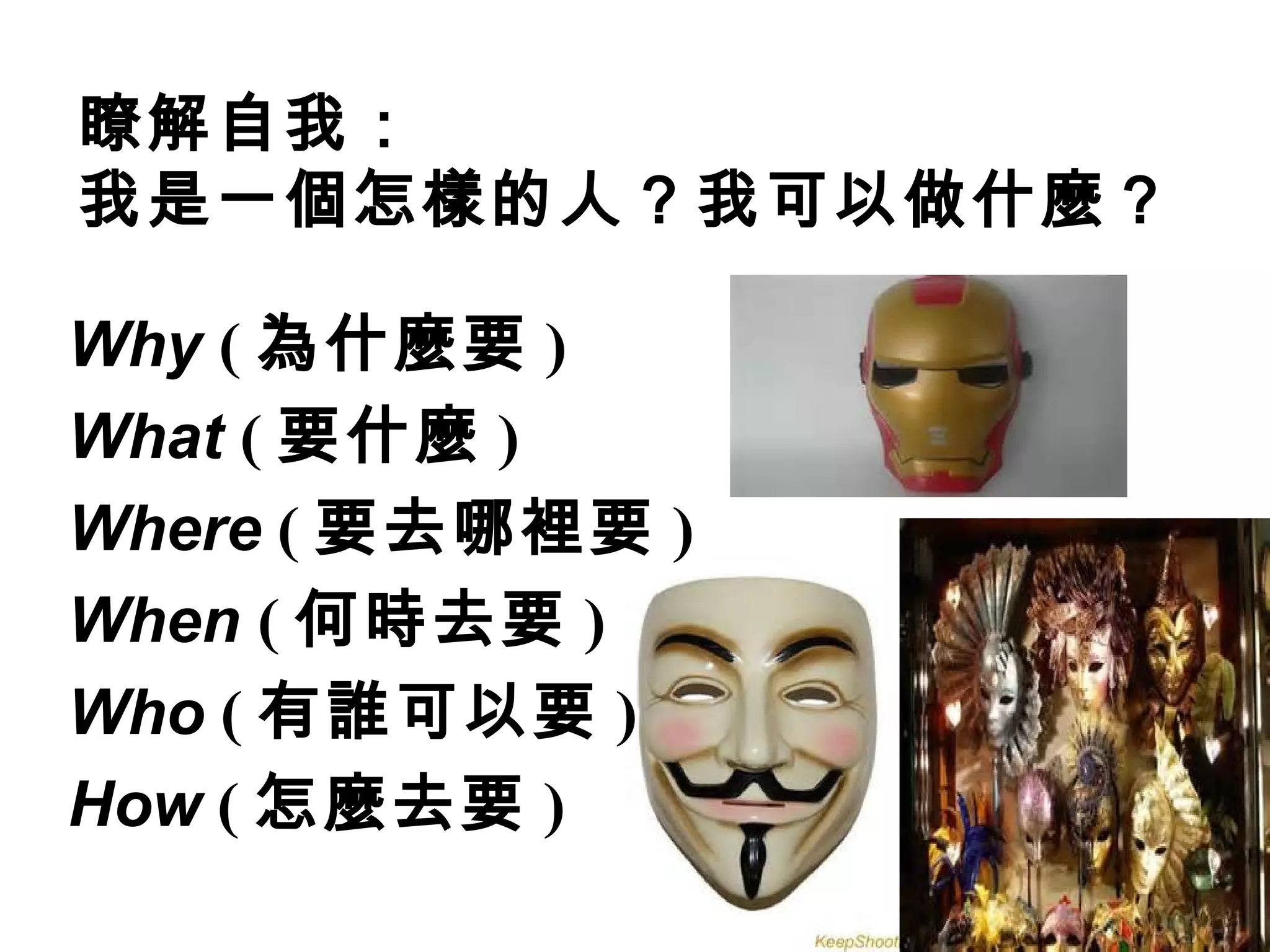 瞭解自我：
我是一個怎樣的人？我可以做什麼？
Why ( 為什麼要 )
What ( 要什麼 )
Where ( 要去哪裡要 )
When ( 何時去要 )
Who ( 有誰可以要 )
How ( 怎麼去要 )
 