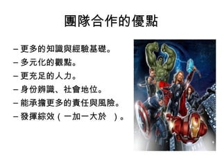 團隊合作的優點
– 更多的知識與經驗基礎。
– 多元化的觀點。
– 更充足的人力。
– 身份辨識、社會地位。
– 能承擔更多的責任與風險。
– 發揮綜效（一加一大於 ）。
 