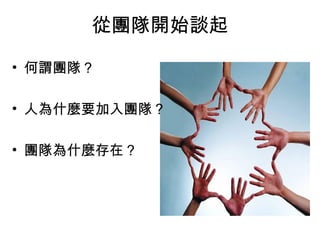 從團隊開始談起
• 何謂團隊？
• 人為什麼要加入團隊？
• 團隊為什麼存在？
 