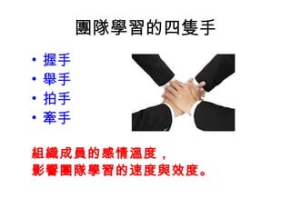 團隊學習的四隻手
• 握手
• 舉手
• 拍手
• 牽手
組織成員的感情溫度，
影響團隊學習的速度與效度。
 