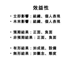 效益性
• 立即影響：組織、個人表現
• 未來影響：組織、個人表現

• 預期結果：正面、負面
• 非預期結果：正面、負面

• 有形結果：如成就、設備
• 無形結果：如觀念、態度
 