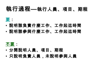 執行過程— 執行人員、項目、期程
要：
• 說明誰負責什麼工作、工作起迄時間
• 說明誰參與什麼工作、工作起迄時間


不要：
• 分開說明人員、項目、期程
• 只說明負責人員，未說明參與人員
 