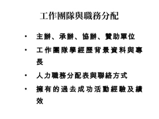 工作團隊與職務分配

•   主辦、承辦、協辦、贊助單位
•   工作團隊學經歷背景資料與專
    長
•   人力職務分配表與聯絡方式
•   擁有的過去成功活動經驗及績
    效
 
