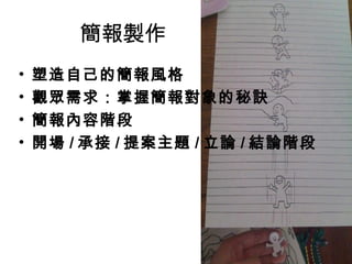 簡報製作
•   塑造自己的簡報風格
•   觀眾需求：掌握簡報對象的秘訣
•   簡報內容階段
•   開場 / 承接 / 提案主題 / 立論 / 結論階段
 