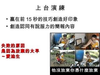 上台演練
 • 贏在前 15 秒的技巧創造好印象
 • 創造認同有說服力的簡報內容


失敗的原因
是因為放棄的太早
～愛迪生
 