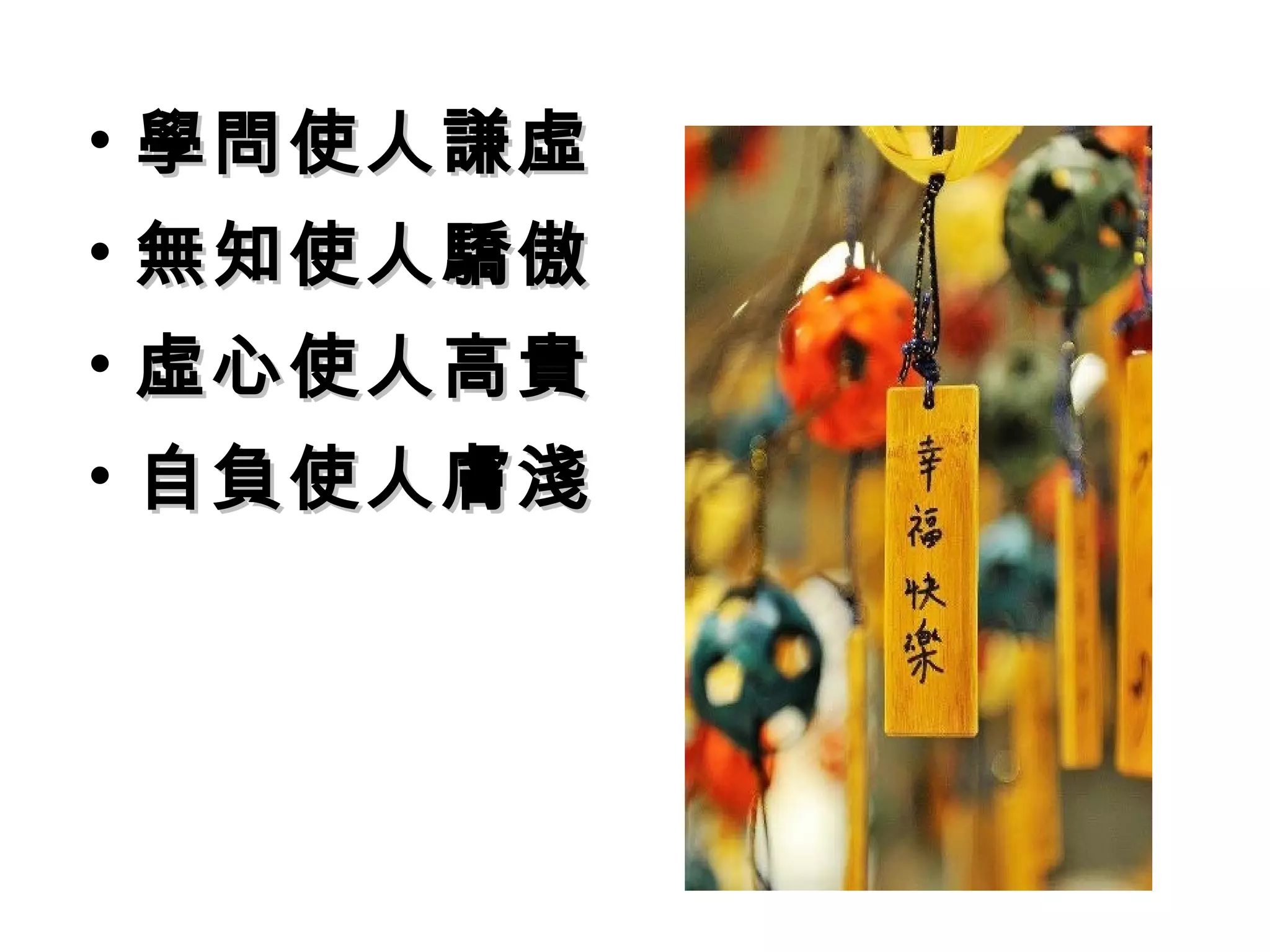 • 學問使人謙虛
• 無知使人驕傲
• 虛心使人高貴
• 自負使人膚淺
 