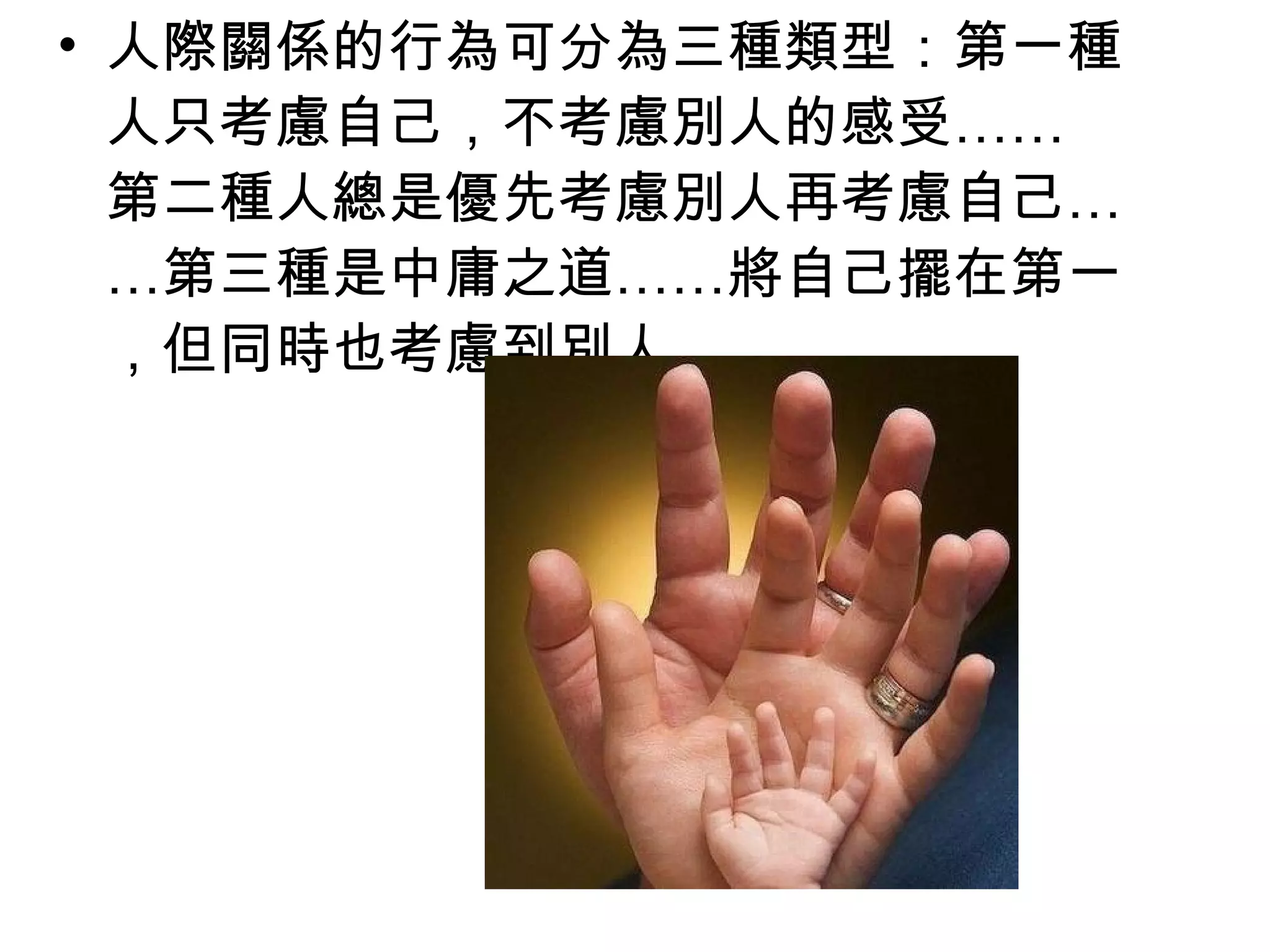 • 人際關係的行為可分為三種類型：第一種
  人只考慮自己，不考慮別人的感受……
  第二種人總是優先考慮別人再考慮自己…
  …第三種是中庸之道……將自己擺在第一
  ，但同時也考慮到別人。
 