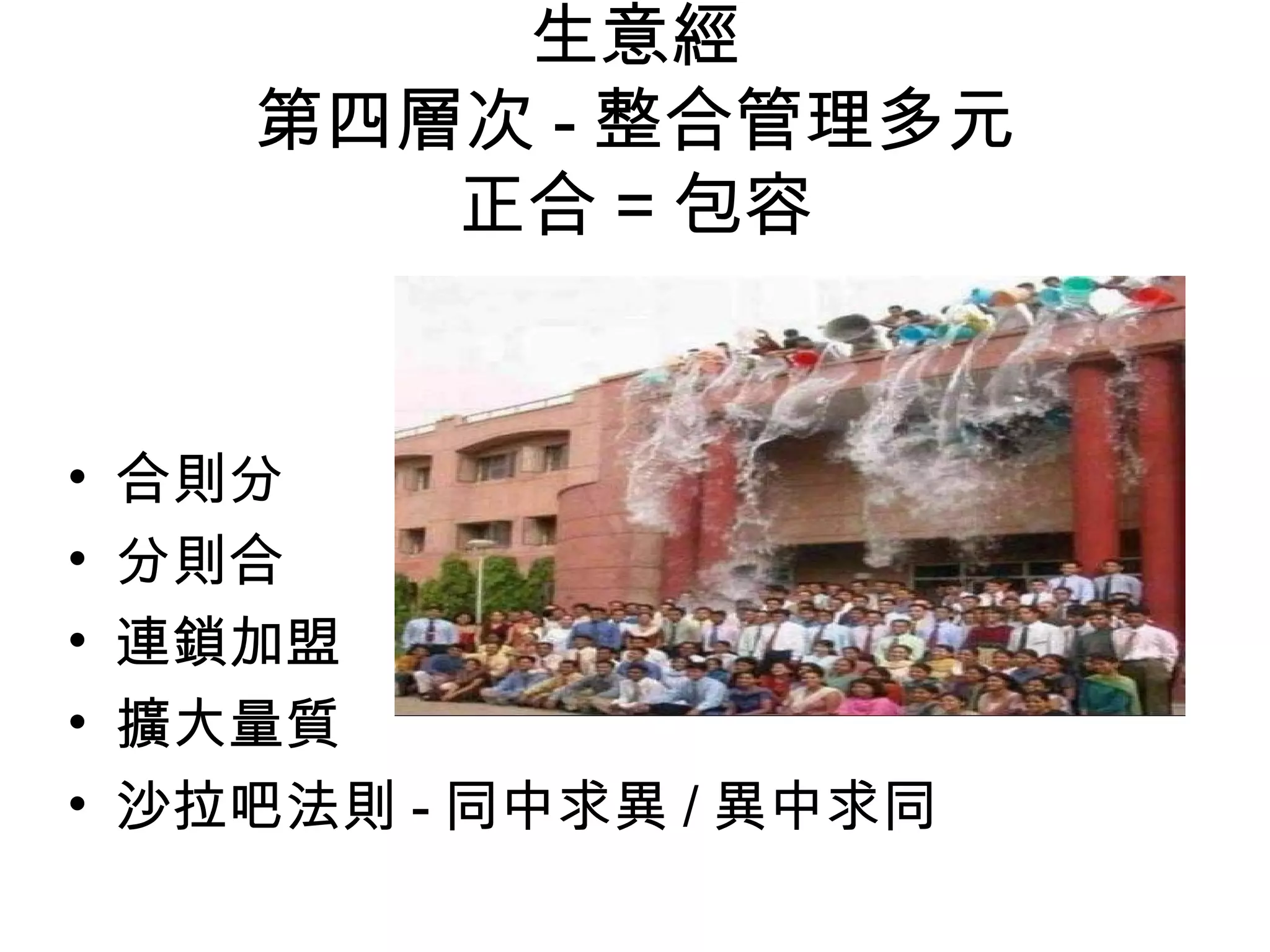 生意經
第四層次 - 整合管理多元
正合 = 包容
• 合則分
• 分則合
• 連鎖加盟
• 擴大量質
• 沙拉吧法則 - 同中求異 / 異中求同
 