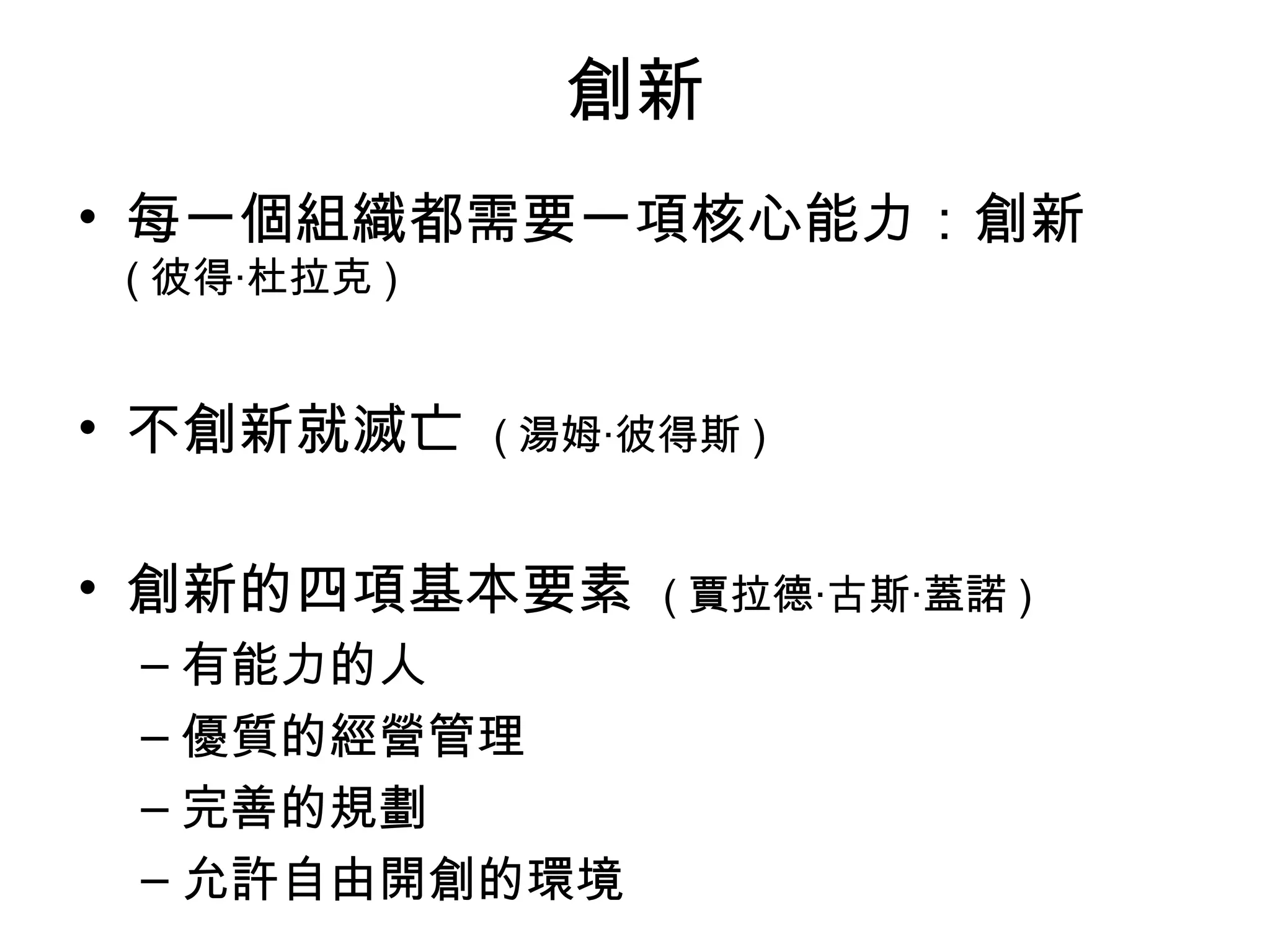 創新
• 每一個組織都需要一項核心能力：創新
( 彼得‧杜拉克 )
• 不創新就滅亡 ( 湯姆‧彼得斯 )
• 創新的四項基本要素 ( 賈拉德‧古斯‧蓋諾 )
– 有能力的人
– 優質的經營管理
– 完善的規劃
– 允許自由開創的環境
 