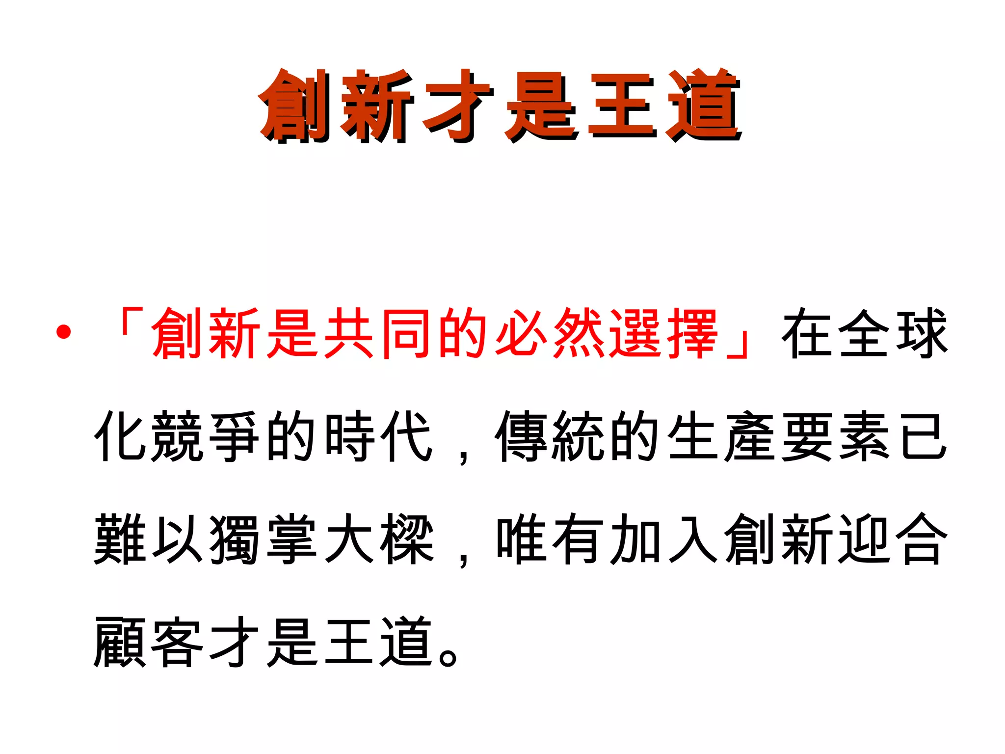 • 「創新是共同的必然選擇」在全球
化競爭的時代，傳統的生產要素已
難以獨掌大樑，唯有加入創新迎合
顧客才是王道。
創新才是王道創新才是王道
 